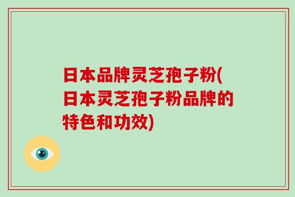 日本品牌灵芝孢子粉(日本灵芝孢子粉品牌的特色和功效)