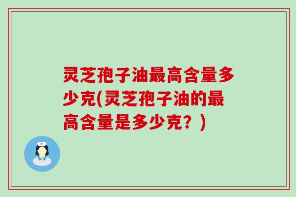 灵芝孢子油高含量多少克(灵芝孢子油的高含量是多少克？)