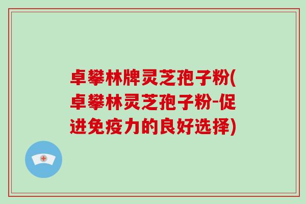 卓攀林牌灵芝孢子粉(卓攀林灵芝孢子粉-促进免疫力的良好选择)