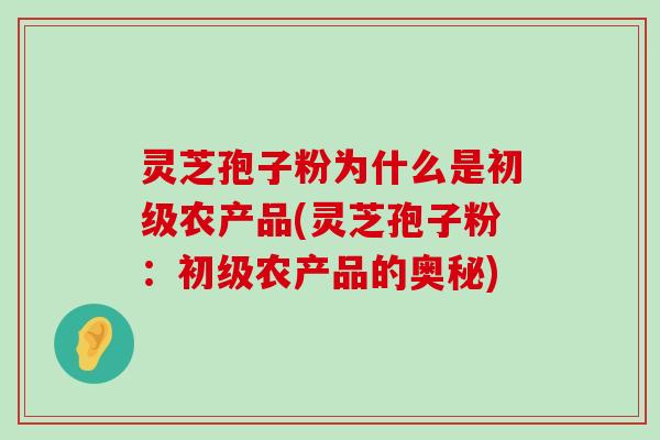 灵芝孢子粉为什么是初级农产品(灵芝孢子粉：初级农产品的奥秘)