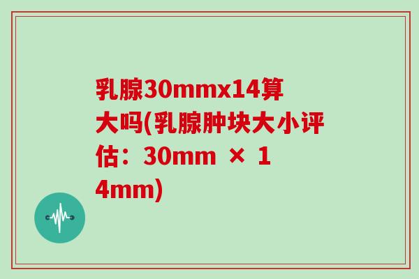 乳腺30mmx14算大吗(乳腺肿块大小评估：30mm × 14mm)