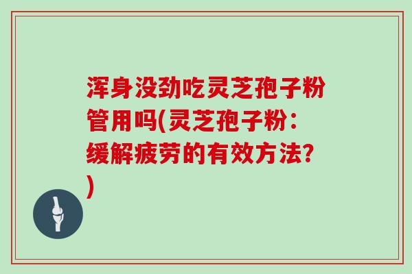 浑身没劲吃灵芝孢子粉管用吗(灵芝孢子粉：缓解疲劳的有效方法？)