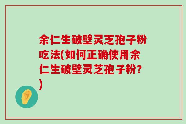 余仁生破壁灵芝孢子粉吃法(如何正确使用余仁生破壁灵芝孢子粉？)