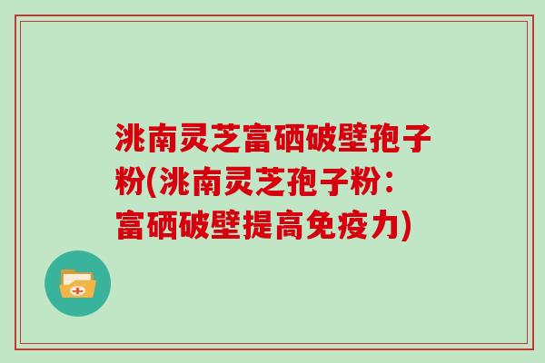 洮南灵芝富硒破壁孢子粉(洮南灵芝孢子粉：富硒破壁提高免疫力)