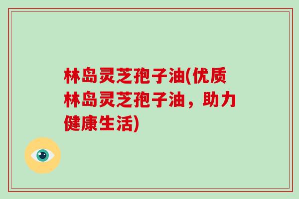 林岛灵芝孢子油(优质林岛灵芝孢子油，助力健康生活)