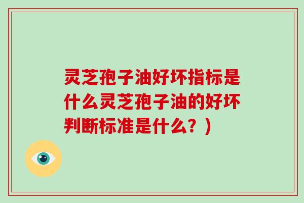 灵芝孢子油好坏指标是什么灵芝孢子油的好坏判断标准是什么？)