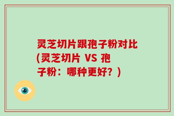 灵芝切片跟孢子粉对比(灵芝切片 VS 孢子粉：哪种更好？)