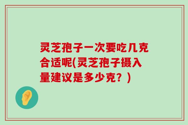 灵芝孢子一次要吃几克合适呢(灵芝孢子摄入量建议是多少克？)