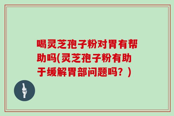 喝灵芝孢子粉对胃有帮助吗(灵芝孢子粉有助于缓解胃部问题吗？)