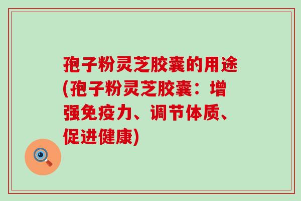 孢子粉灵芝胶囊的用途(孢子粉灵芝胶囊：增强免疫力、调节体质、促进健康)