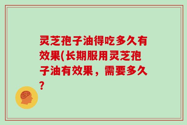 灵芝孢子油得吃多久有效果(长期服用灵芝孢子油有效果，需要多久？