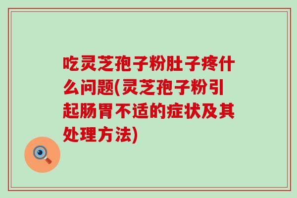 吃灵芝孢子粉肚子疼什么问题(灵芝孢子粉引起肠胃不适的症状及其处理方法)