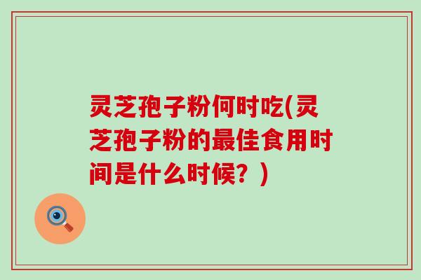 灵芝孢子粉何时吃(灵芝孢子粉的佳食用时间是什么时候？)