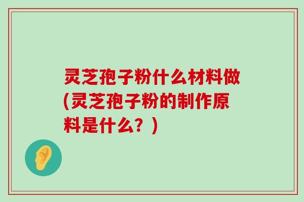 灵芝孢子粉什么材料做(灵芝孢子粉的制作原料是什么？)