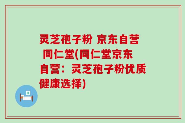 灵芝孢子粉 京东自营 同仁堂(同仁堂京东自营：灵芝孢子粉优质健康选择)