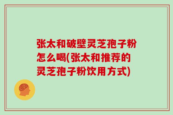 张太和破壁灵芝孢子粉怎么喝(张太和推荐的灵芝孢子粉饮用方式)