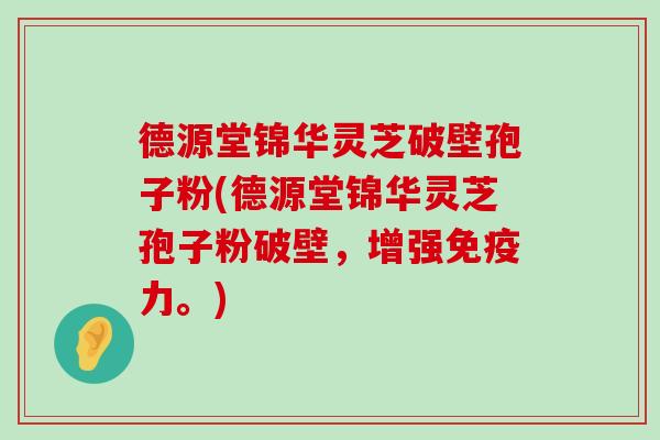 德源堂锦华灵芝破壁孢子粉(德源堂锦华灵芝孢子粉破壁，增强免疫力。)