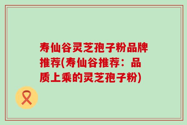 寿仙谷灵芝孢子粉品牌推荐(寿仙谷推荐：品质上乘的灵芝孢子粉)