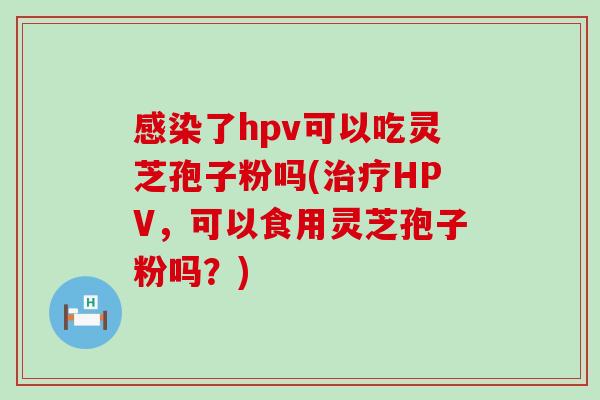 了hpv可以吃灵芝孢子粉吗(HPV，可以食用灵芝孢子粉吗？)