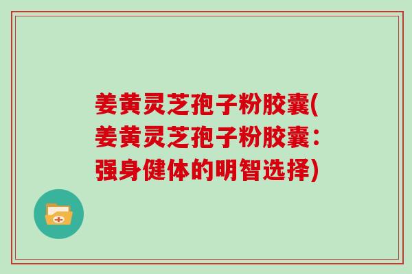 姜黄灵芝孢子粉胶囊(姜黄灵芝孢子粉胶囊：强身健体的明智选择)