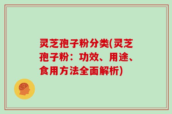 灵芝孢子粉分类(灵芝孢子粉：功效、用途、食用方法全面解析)