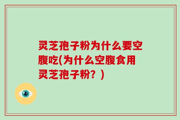 灵芝孢子粉为什么要空腹吃(为什么空腹食用灵芝孢子粉？)