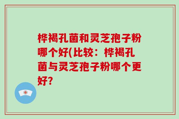 桦褐孔菌和灵芝孢子粉哪个好(比较：桦褐孔菌与灵芝孢子粉哪个更好？