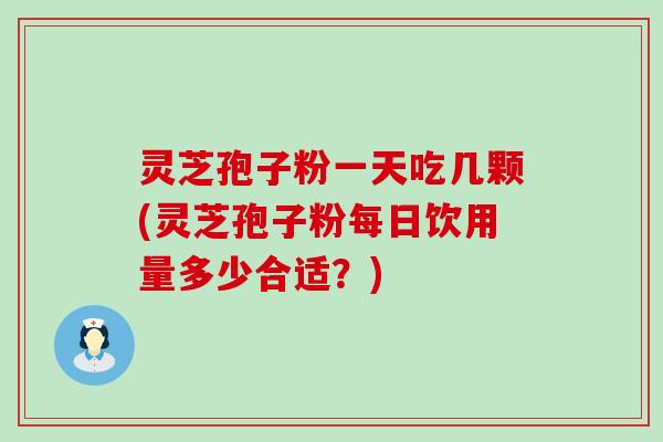 灵芝孢子粉一天吃几颗(灵芝孢子粉每日饮用量多少合适？)