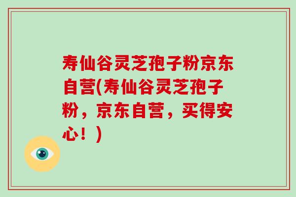 寿仙谷灵芝孢子粉京东自营(寿仙谷灵芝孢子粉，京东自营，买得安心！)