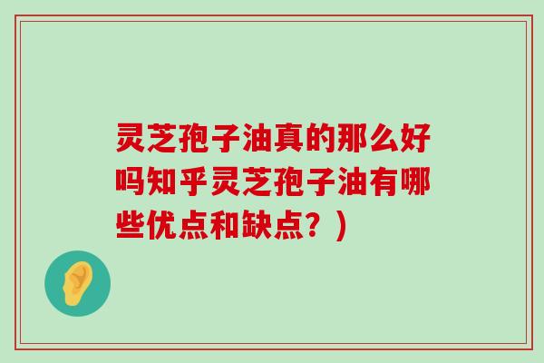 灵芝孢子油真的那么好吗知乎灵芝孢子油有哪些优点和缺点？)