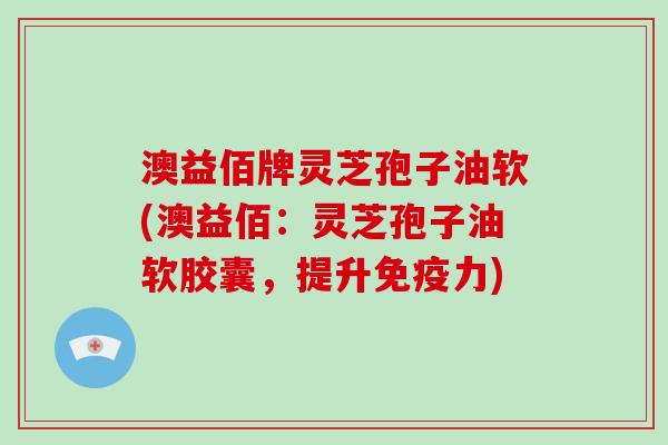 澳益佰牌灵芝孢子油软(澳益佰：灵芝孢子油软胶囊，提升免疫力)