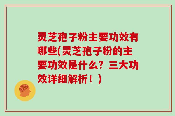 灵芝孢子粉主要功效有哪些(灵芝孢子粉的主要功效是什么？三大功效详细解析！)