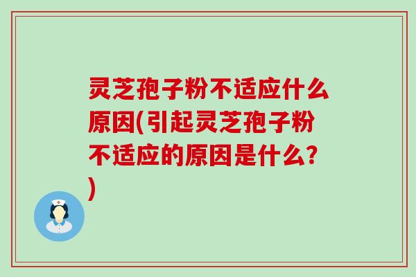 灵芝孢子粉不适应什么原因(引起灵芝孢子粉不适应的原因是什么？)