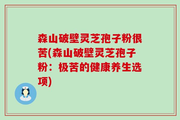 森山破壁灵芝孢子粉很苦(森山破壁灵芝孢子粉：极苦的健康养生选项)