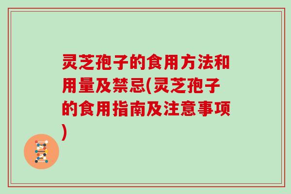 灵芝孢子的食用方法和用量及禁忌(灵芝孢子的食用指南及注意事项)