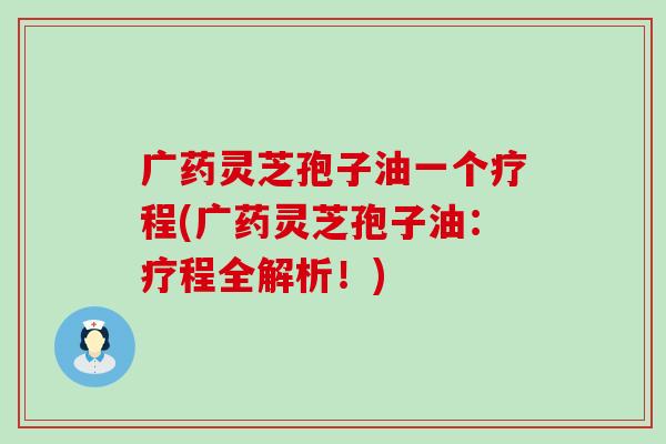 广药灵芝孢子油一个疗程(广药灵芝孢子油：疗程全解析！)