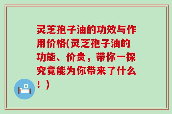 灵芝孢子油的功效与作用价格(灵芝孢子油的功能、价贵，带你一探究竟能为你带来了什么！)