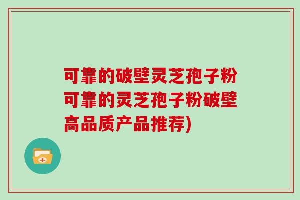 可靠的破壁灵芝孢子粉可靠的灵芝孢子粉破壁高品质产品推荐)