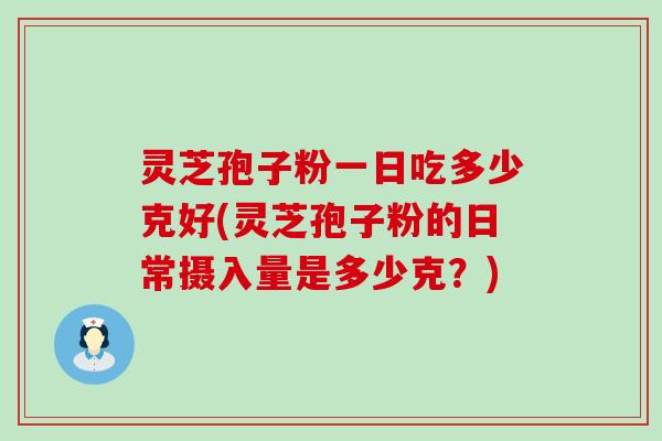 灵芝孢子粉一日吃多少克好(灵芝孢子粉的日常摄入量是多少克？)