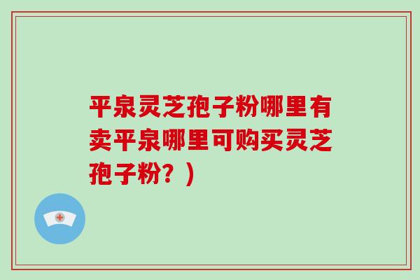 平泉灵芝孢子粉哪里有卖平泉哪里可购买灵芝孢子粉？)