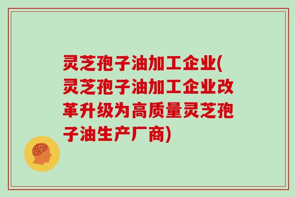 灵芝孢子油加工企业(灵芝孢子油加工企业改革升级为高质量灵芝孢子油生产厂商)