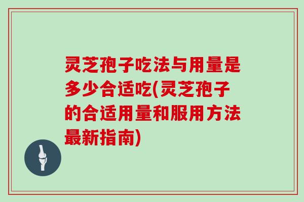 灵芝孢子吃法与用量是多少合适吃(灵芝孢子的合适用量和服用方法新指南)