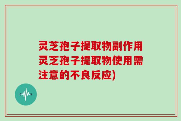 灵芝孢子提取物副作用灵芝孢子提取物使用需注意的不良反应)