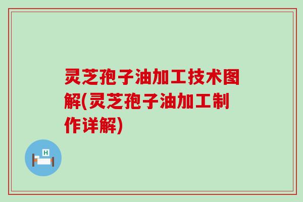 灵芝孢子油加工技术图解(灵芝孢子油加工制作详解)