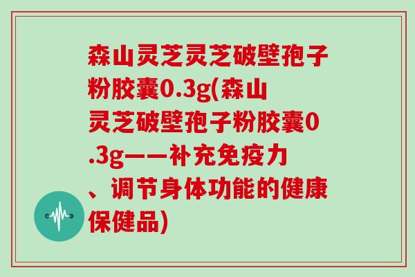 森山灵芝灵芝破壁孢子粉胶囊0.3g(森山灵芝破壁孢子粉胶囊0.3g——补充免疫力、调节身体功能的健康保健品)