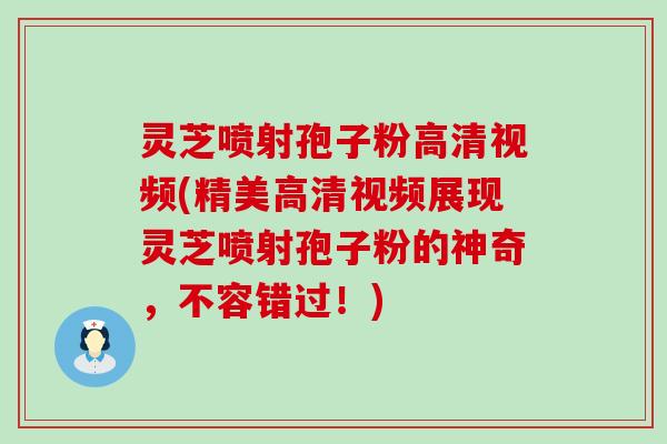 灵芝喷射孢子粉高清视频(精美高清视频展现灵芝喷射孢子粉的神奇，不容错过！)