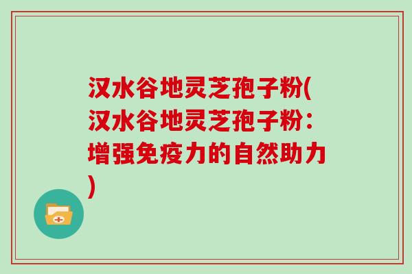 汉水谷地灵芝孢子粉(汉水谷地灵芝孢子粉：增强免疫力的自然助力)