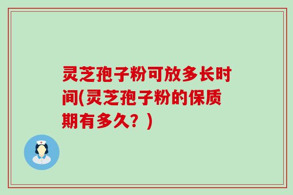 灵芝孢子粉可放多长时间(灵芝孢子粉的保质期有多久？)