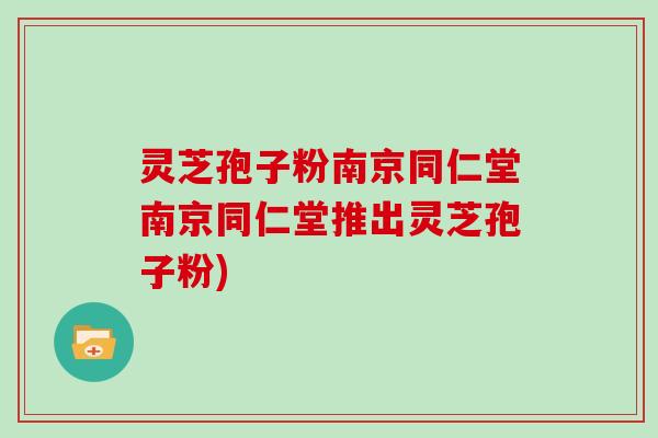 灵芝孢子粉南京同仁堂南京同仁堂推出灵芝孢子粉)