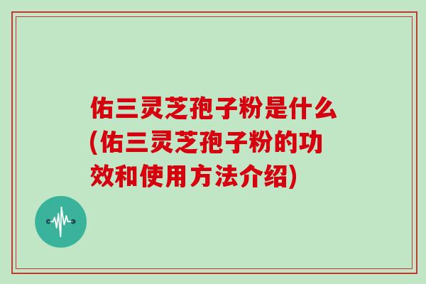 佑三灵芝孢子粉是什么(佑三灵芝孢子粉的功效和使用方法介绍)